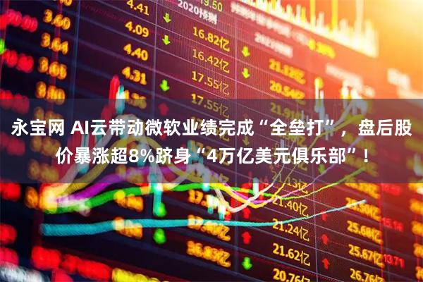 永宝网 AI云带动微软业绩完成“全垒打”，盘后股价暴涨超8%跻身“4万亿美元俱乐部”！