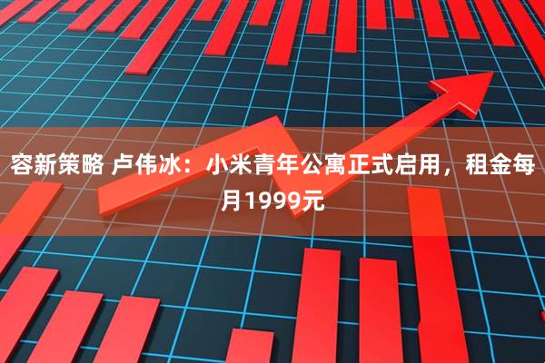 容新策略 卢伟冰：小米青年公寓正式启用，租金每月1999元