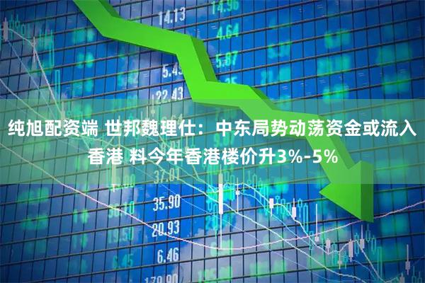 纯旭配资端 世邦魏理仕：中东局势动荡资金或流入香港 料今年香港楼价升3%-5%