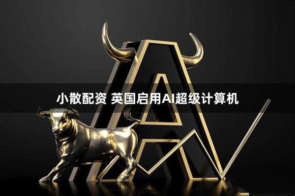 小散配资 英国启用AI超级计算机