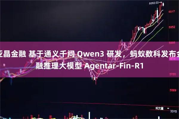 亚晶金融 基于通义千问 Qwen3 研发，蚂蚁数科发布金融推理大模型 Agentar-Fin-R1