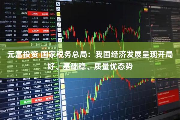 元富投资 国家税务总局：我国经济发展呈现开局好、基础稳、质量优态势