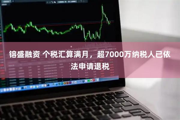 镕盛融资 个税汇算满月，超7000万纳税人已依法申请退税