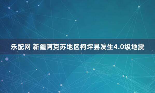 乐配网 新疆阿克苏地区柯坪县发生4.0级地震