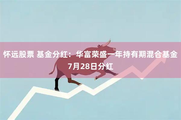 怀远股票 基金分红:华富荣盛一年持有期混合基金7月28日分红