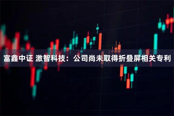 富鑫中证 激智科技：公司尚未取得折叠屏相关专利
