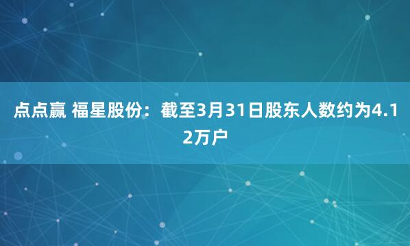 点点赢 福星股份：截至3月31日股东人数约为4.12万户