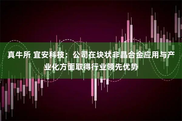 真牛所 宜安科技：公司在块状非晶合金应用与产业化方面取得行业领先优势