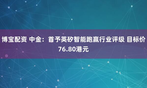 博宝配资 中金：首予英矽智能跑赢行业评级 目标价76.80港元