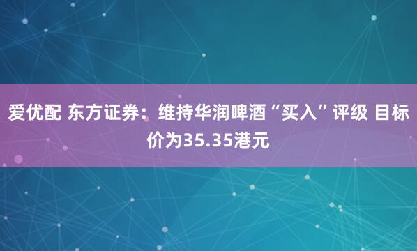 爱优配 东方证券：维持华润啤酒“买入”评级 目标价为35.35港元