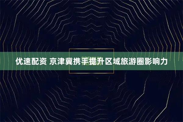 优速配资 京津冀携手提升区域旅游圈影响力