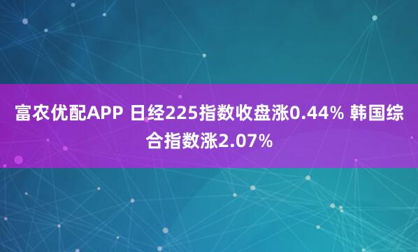 富农优配APP 日经225指数收盘涨0.44% 韩国综合指数涨2.07%