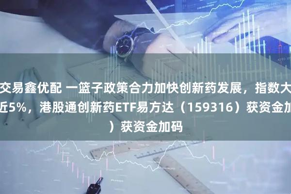 交易鑫优配 一篮子政策合力加快创新药发展,指数大涨近5%,港股通创新药ETF易方达(159316)获资金加码